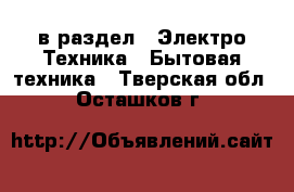  в раздел : Электро-Техника » Бытовая техника . Тверская обл.,Осташков г.